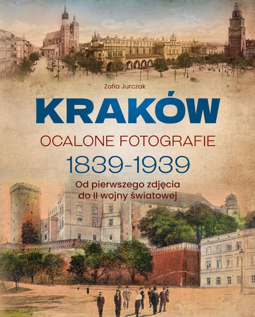 Kraków. Ocalone Fotografie 1839-1939. Album Historyczny Przedwojennego Miasta