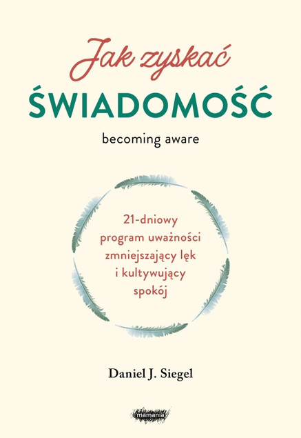 Jak zyskać świadomość. 21-dniowy program uważności zmniejszający lęk i kultywujący spokój Daniel J. Siegel