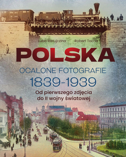 Polska. Ocalone fotografie 1839-1939. Album historyczny Luba Ristujczina, Robert Tocha