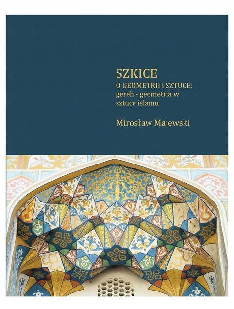 Szkice o geometrii i sztuce: gereh - geometria w sztuce islamu Mirosław Majewski
