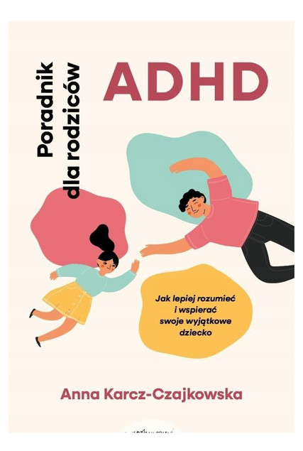 ADHD. Poradnik dla rodziców. Jak lepiej rozumieć i wspierać swoje wyjątkowe dziecko Anna Karcz-Czajkowska