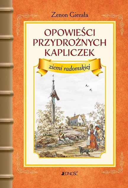 Opowieści przydrożnych kapliczek ziemi radomskiej Zenon Gierała