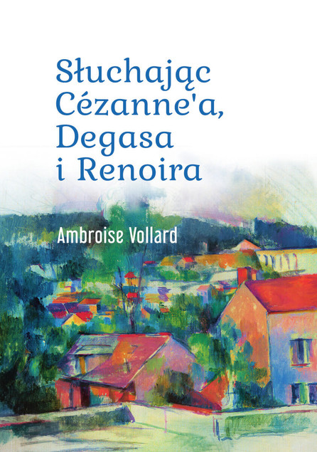 Ambroise Vollard: Słuchając Cézanne'a, Degasa i Renoira. Wspomnienia Marszanda