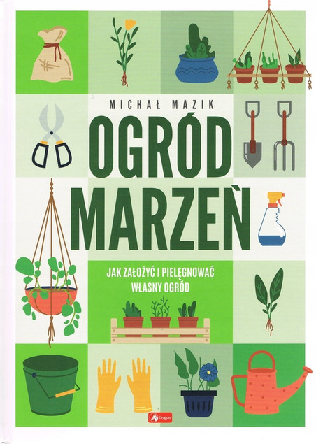 Ogród marzeń. Jak założyć i pielęgnować własny ogród Michał Mazik