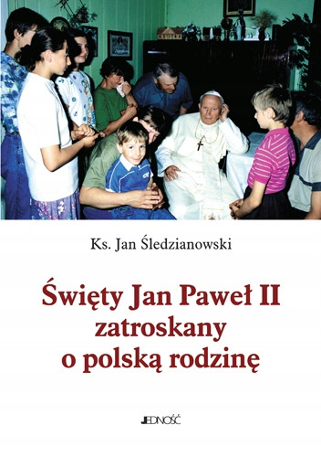 Święty Jan Paweł II zatroskany o polską rodzinę Śledzianowski Jan