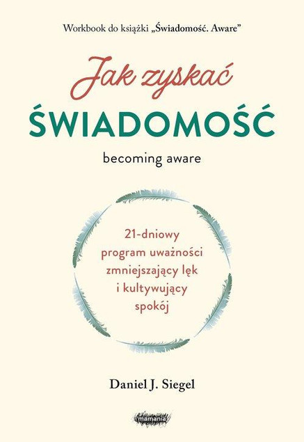 Jak zyskać świadomość. 21-dniowy program uważności zmniejszający lęk i kultywujący spokój Daniel J. Siegel