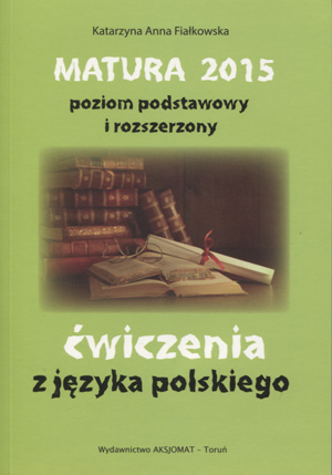 Matura 2015 Język Polski: Ćwiczenia Podst. i Rozsz. – Fiałkowska