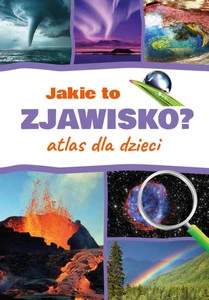 Jakie to Zjawisko? Atlas dla Dzieci Monika Płóciennik - Odkryj Tajemnice Natury